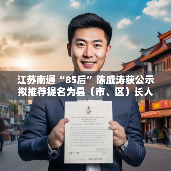 江苏南通“85后”陈威涛获公示拟推荐提名为县（市、区）长人选