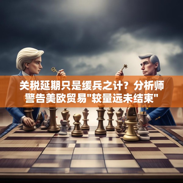 关税延期只是缓兵之计？分析师警告美欧贸易