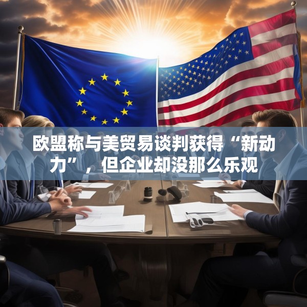 欧盟称与美贸易谈判获得“新动力”，但企业却没那么乐观