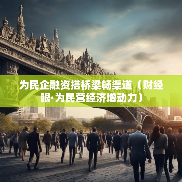 为民企融资搭桥梁畅渠道（财经眼·为民营经济增动力）