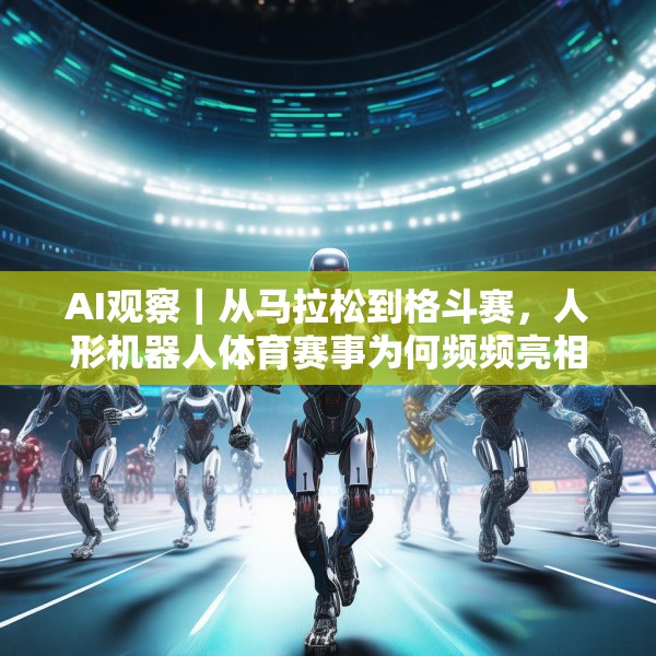 AI观察｜从马拉松到格斗赛，人形机器人体育赛事为何频频亮相？
