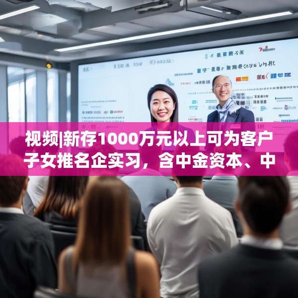 视频|新存1000万元以上可为客户子女推名企实习，含中金资本、中信建投、谷歌等？兴业银行工作人员回应