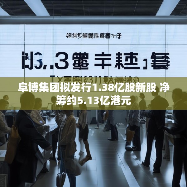 阜博集团拟发行1.38亿股新股 净筹约5.13亿港元