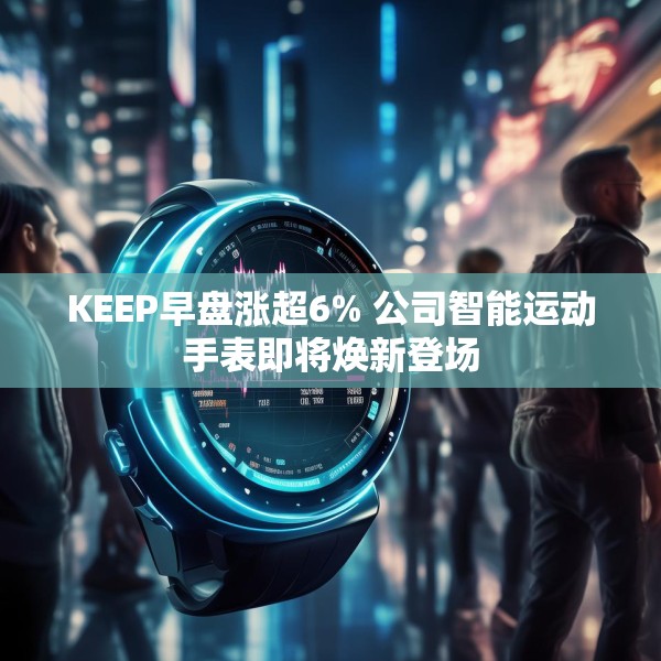 KEEP早盘涨超6% 公司智能运动手表即将焕新登场