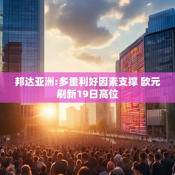 邦达亚洲:多重利好因素支撑 欧元刷新19日高位