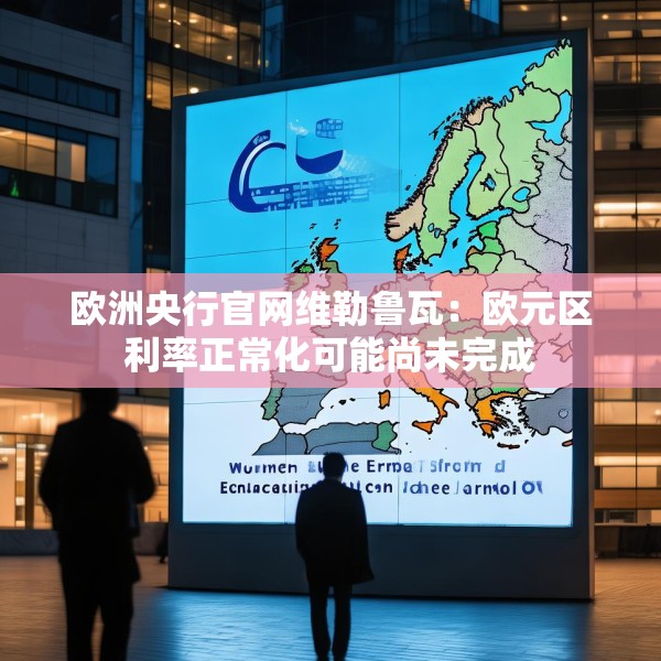 欧洲央行官网维勒鲁瓦：欧元区利率正常化可能尚未完成