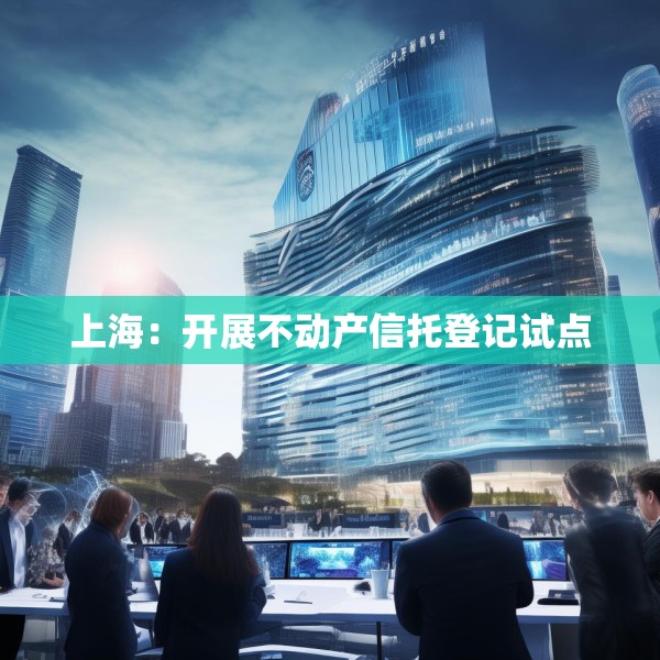 上海：开展不动产信托登记试点