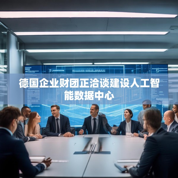 德国企业财团正洽谈建设人工智能数据中心