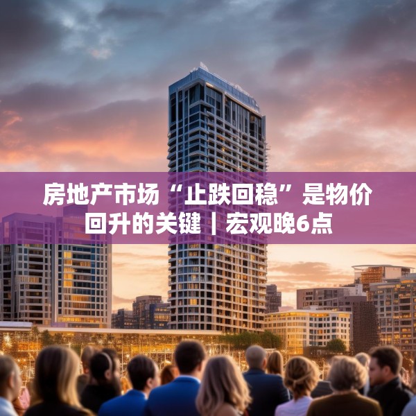 房地产市场“止跌回稳”是物价回升的关键｜宏观晚6点