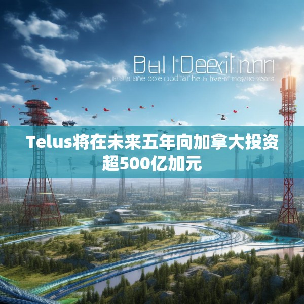 Telus将在未来五年向加拿大投资超500亿加元