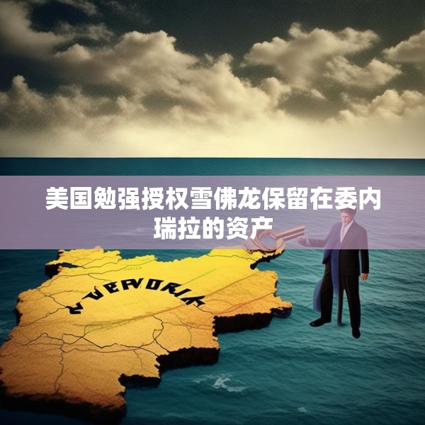 美国勉强授权雪佛龙保留在委内瑞拉的资产