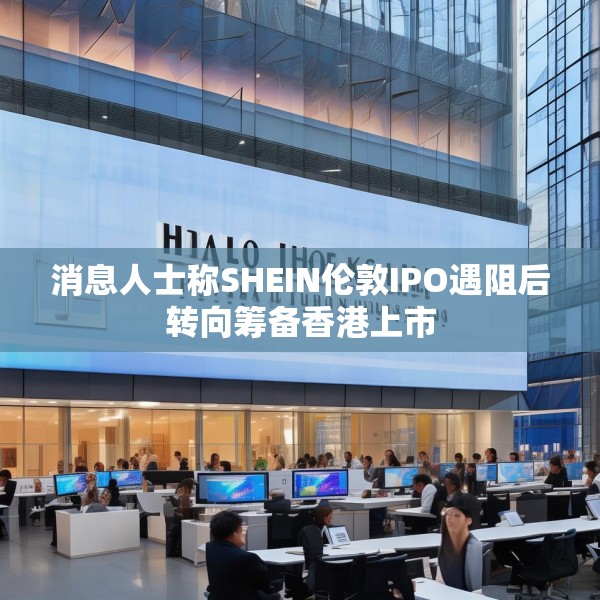 消息人士称SHEIN伦敦IPO遇阻后转向筹备香港上市