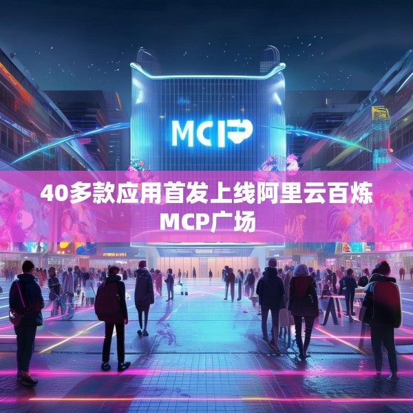 40多款应用首发上线阿里云百炼MCP广场
