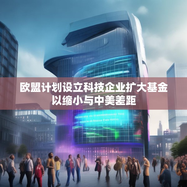 欧盟计划设立科技企业扩大基金以缩小与中美差距