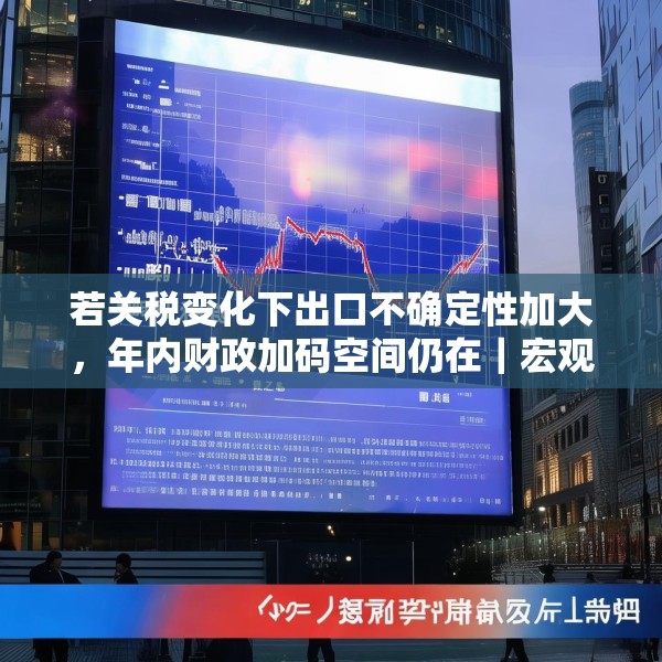 若关税变化下出口不确定性加大，年内财政加码空间仍在｜宏观晚6点