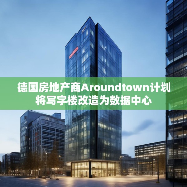 德国房地产商Aroundtown计划将写字楼改造为数据中心