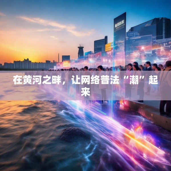 在黄河之畔，让网络普法“潮”起来