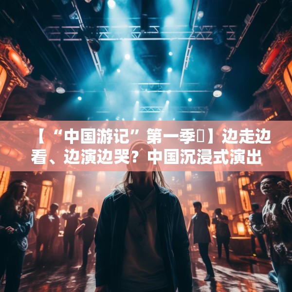 【“中国游记”第一季㉜】边走边看、边演边哭？中国沉浸式演出把看剧的老外整不会了！