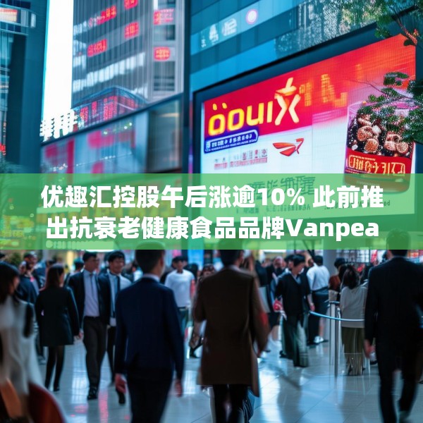 优趣汇控股午后涨逾10% 此前推出抗衰老健康食品品牌Vanpearl