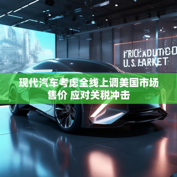 现代汽车考虑全线上调美国市场售价 应对关税冲击