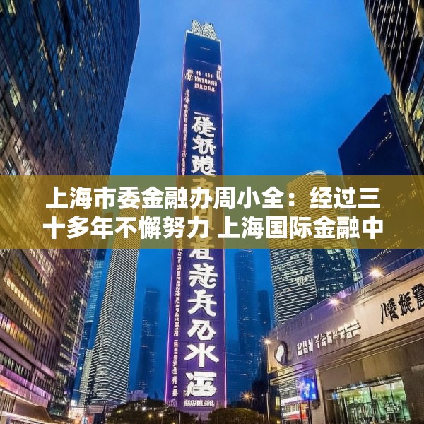 上海市委金融办周小全：经过三十多年不懈努力 上海国际金融中心建设取得长足进展