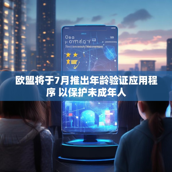 欧盟将于7月推出年龄验证应用程序 以保护未成年人