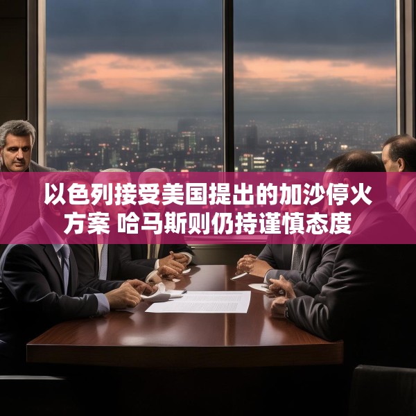 以色列接受美国提出的加沙停火方案 哈马斯则仍持谨慎态度