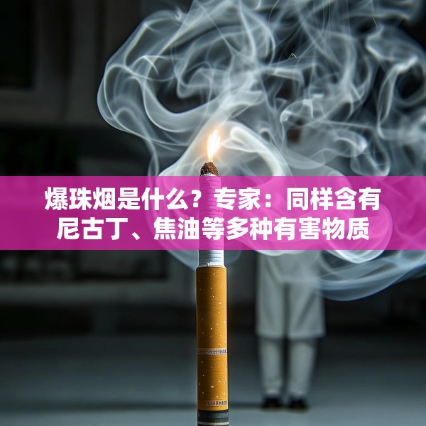 爆珠烟是什么？专家：同样含有尼古丁、焦油等多种有害物质