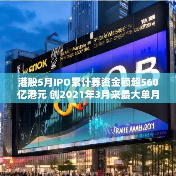 港股5月IPO累计募资金额超560亿港元 创2021年3月来最大单月募资额