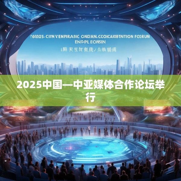 2025中国—中亚媒体合作论坛举行