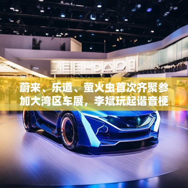 蔚来、乐道、萤火虫首次齐聚参加大湾区车展，李斌玩起谐音梗“为了赢”