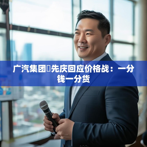 广汽集团閤先庆回应价格战：一分钱一分货