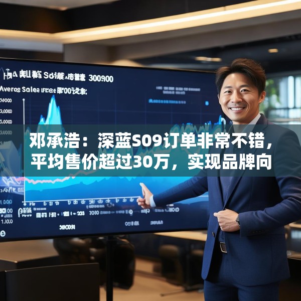 邓承浩：深蓝S09订单非常不错，平均售价超过30万，实现品牌向上跃迁