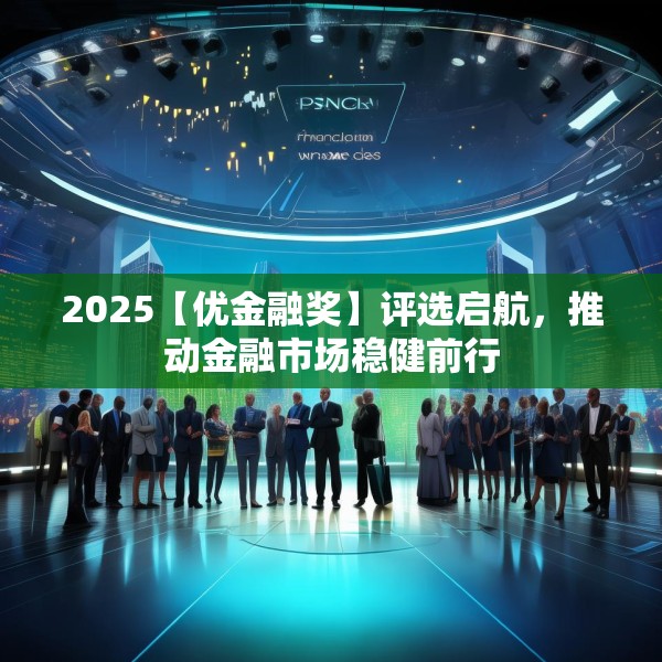 2025【优金融奖】评选启航，推动金融市场稳健前行