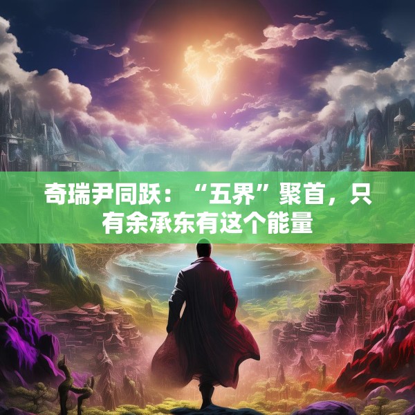 奇瑞尹同跃：“五界”聚首，只有余承东有这个能量