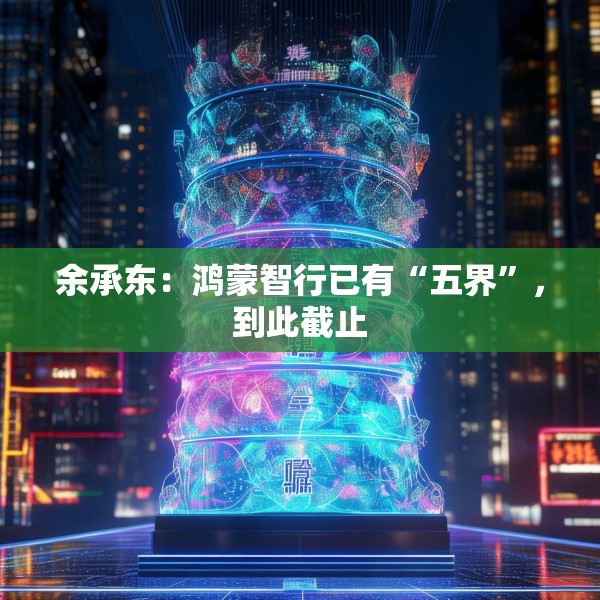 余承东：鸿蒙智行已有“五界”，到此截止