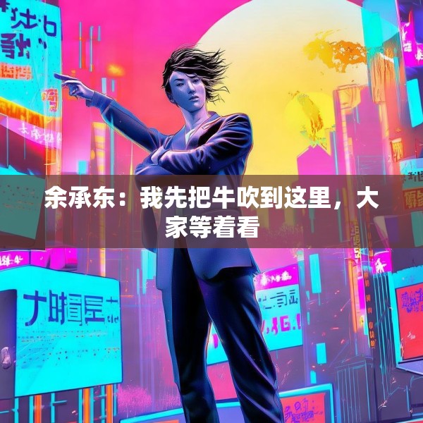 余承东：我先把牛吹到这里，大家等着看