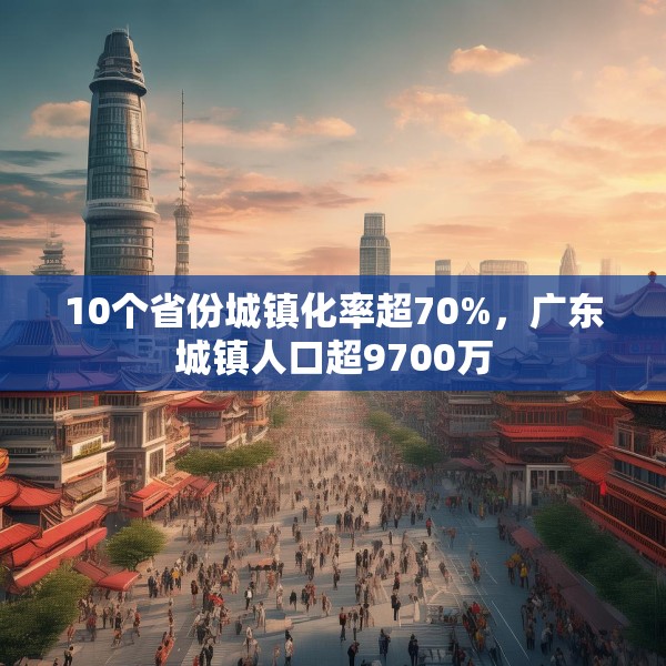 10个省份城镇化率超70%，广东城镇人口超9700万