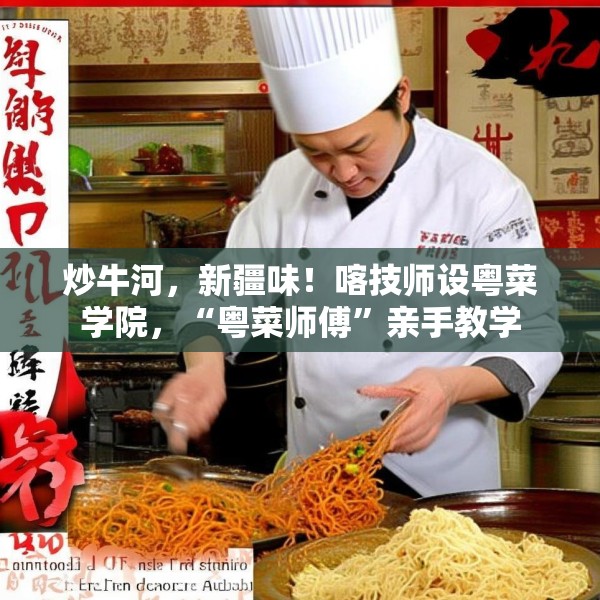 炒牛河，新疆味！喀技师设粤菜学院，“粤菜师傅”亲手教学