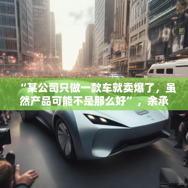 “某公司只做一款车就卖爆了，虽然产品可能不是那么好”，余承东最新发声！