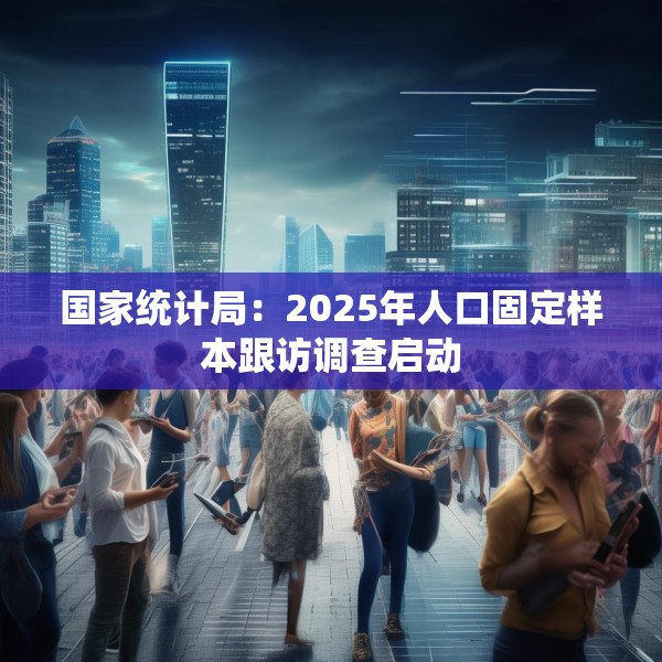 国家统计局：2025年人口固定样本跟访调查启动