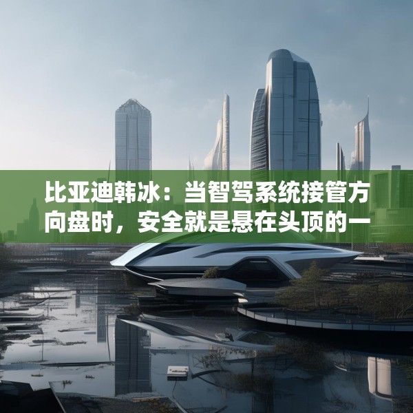 比亚迪韩冰：当智驾系统接管方向盘时，安全就是悬在头顶的一把剑