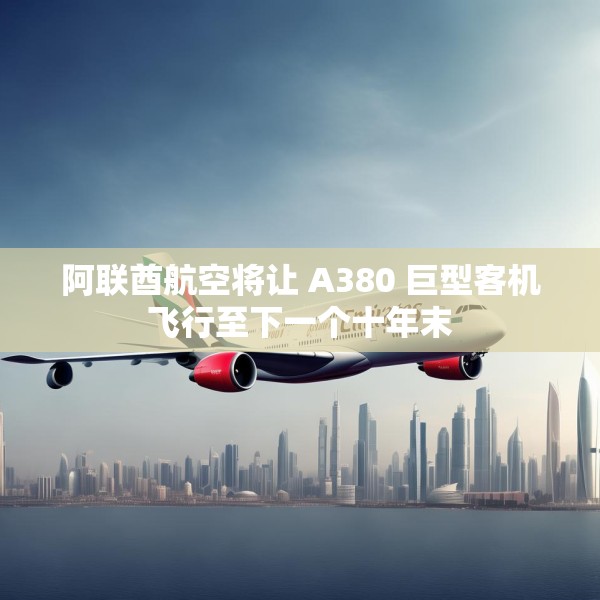 阿联酋航空将让 A380 巨型客机飞行至下一个十年末