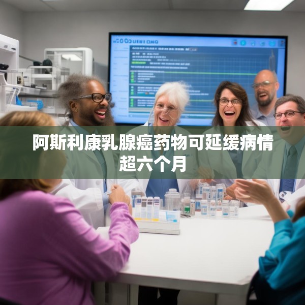 阿斯利康乳腺癌药物可延缓病情超六个月
