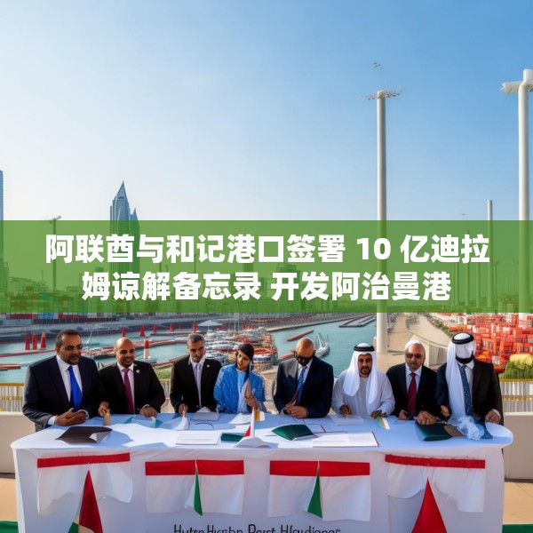 阿联酋与和记港口签署 10 亿迪拉姆谅解备忘录 开发阿治曼港