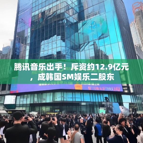腾讯音乐出手！斥资约12.9亿元，成韩国SM娱乐二股东