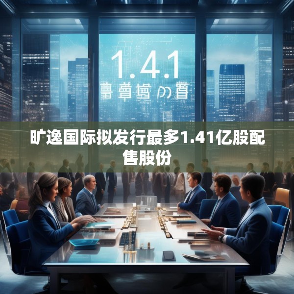 旷逸国际拟发行最多1.41亿股配售股份