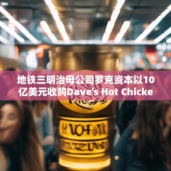 地铁三明治母公司罗克资本以10亿美元收购Dave's Hot Chicken