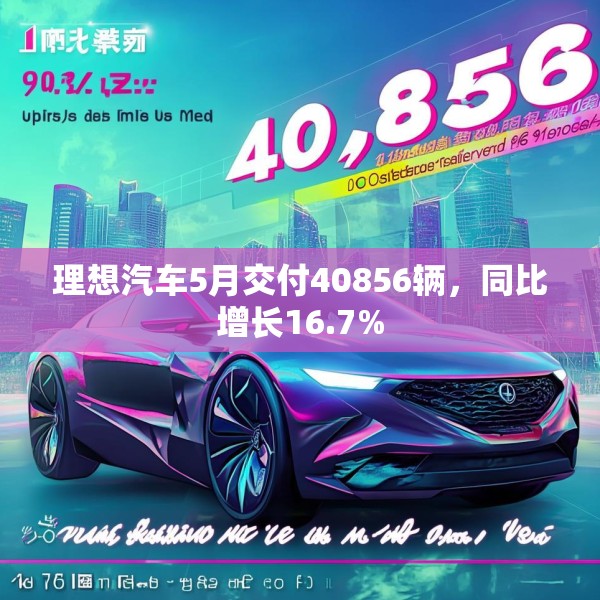 理想汽车5月交付40856辆，同比增长16.7%