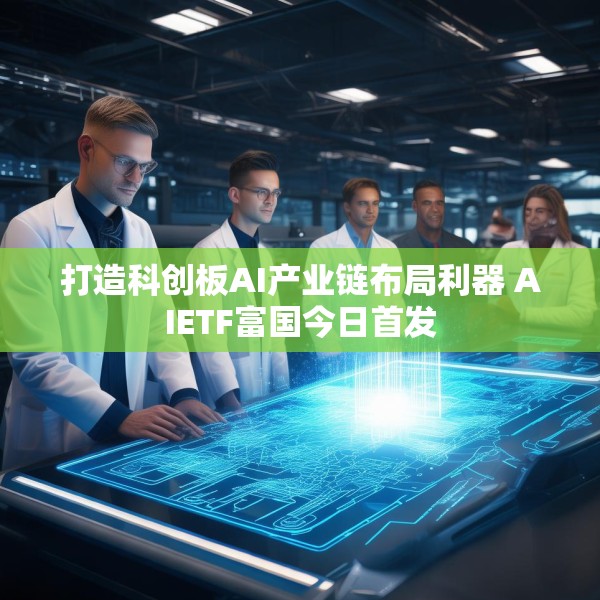 打造科创板AI产业链布局利器 AIETF富国今日首发